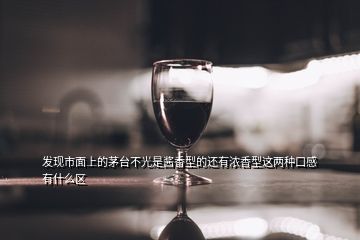 發(fā)現(xiàn)市面上的茅臺不光是醬香型的還有濃香型這兩種口感有什么區(qū)