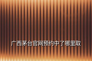 廣西茅臺(tái)官網(wǎng)預(yù)約中了哪里取