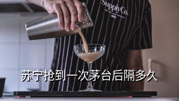 蘇寧搶到一次茅臺后隔多久