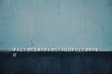 茅臺(tái)王子酒和普通的茅臺(tái)酒有什么區(qū)別茅臺(tái)王子酒哪種最好