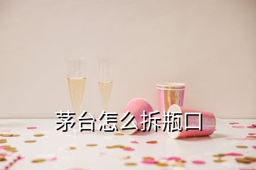 茅臺怎么拆瓶口