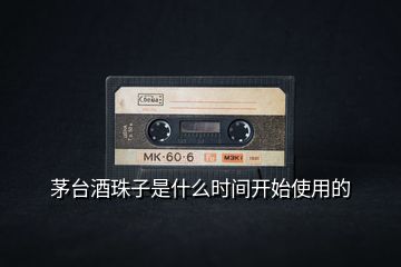 茅臺酒珠子是什么時間開始使用的