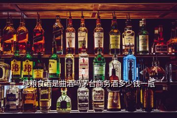 純糧食酒是曲酒嗎茅臺商務(wù)酒多少錢一瓶