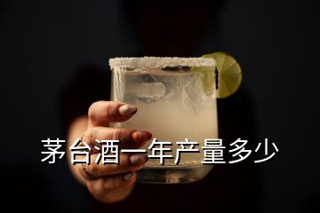 茅臺(tái)酒一年產(chǎn)量多少