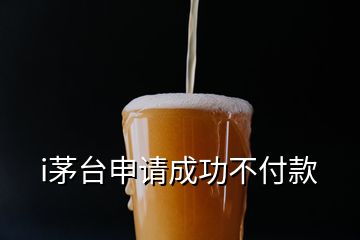 i茅臺(tái)申請(qǐng)成功不付款