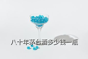 八十年茅臺(tái)酒多少錢一瓶