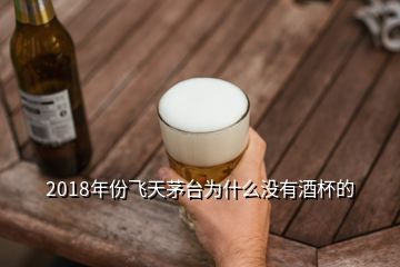 2018年份飛天茅臺(tái)為什么沒(méi)有酒杯的