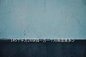 145個平方28塊錢一方一個月租金是多少