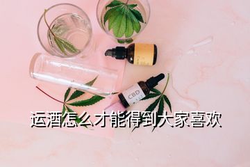 運酒怎么才能得到大家喜歡