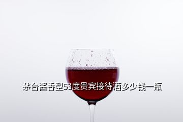 茅臺(tái)醬香型53度貴賓接待酒多少錢一瓶