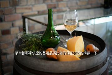 茅臺鎮(zhèn)哪家供應(yīng)的基酒品質(zhì)比較有保證知道的推薦一下