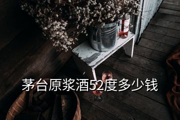 茅臺原漿酒52度多少錢