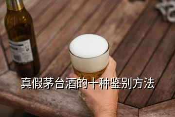 真假茅臺(tái)酒的十種鑒別方法