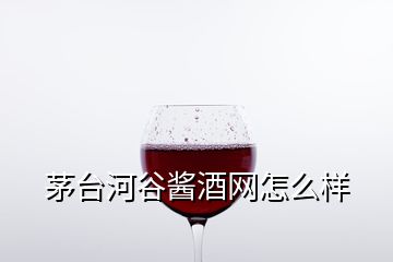 茅臺河谷醬酒網(wǎng)怎么樣