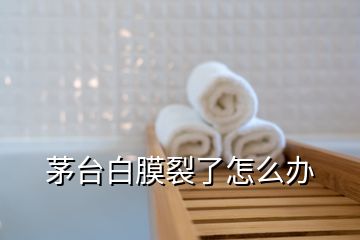 茅臺(tái)白膜裂了怎么辦