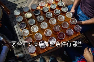 茅臺(tái)酒專(zhuān)賣(mài)店加盟條件有哪些