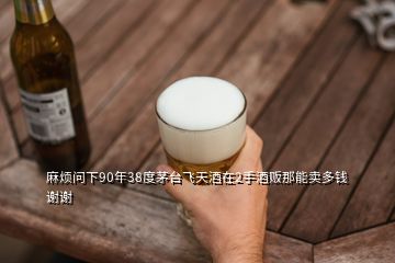 麻煩問下90年38度茅臺(tái)飛天酒在2手酒販那能賣多錢謝謝