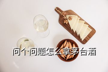 問個(gè)問題怎么拿茅臺(tái)酒