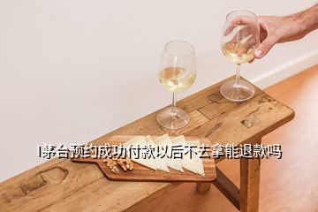 I茅臺(tái)預(yù)約成功付款以后不去拿能退款嗎