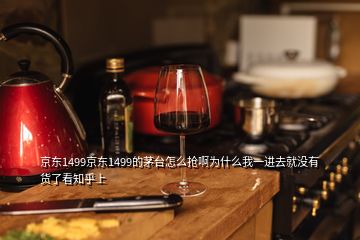 京東1499京東1499的茅臺怎么搶啊為什么我一進去就沒有貨了看知乎上