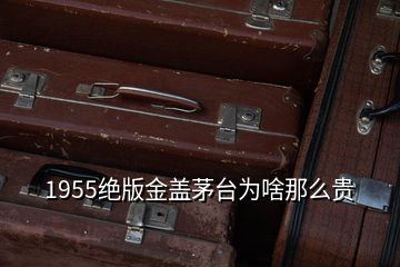 1955絕版金蓋茅臺為啥那么貴