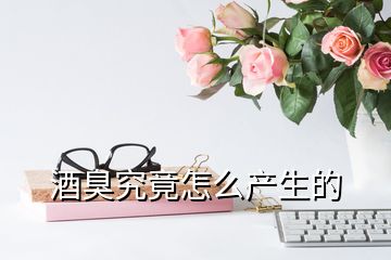 酒臭究竟怎么產(chǎn)生的