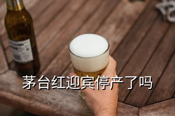 茅臺紅迎賓停產(chǎn)了嗎