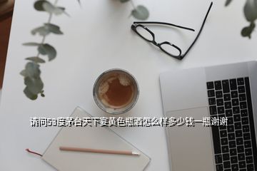 請問53度茅臺天下宴黃色瓶酒怎么樣多少錢一瓶謝謝