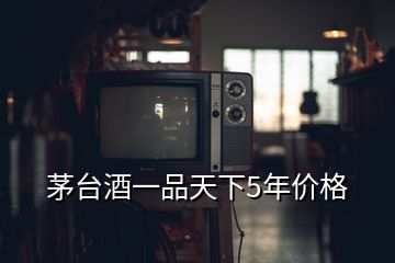 茅臺酒一品天下5年價格