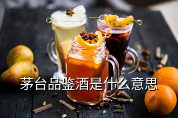 茅臺品鑒酒是什么意思