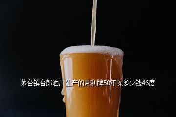 茅臺(tái)鎮(zhèn)臺(tái)郎酒廠生產(chǎn)的月利牌50年陳多少錢46度