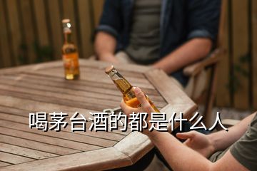 喝茅臺酒的都是什么人