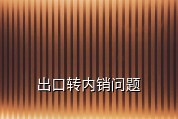 出口轉(zhuǎn)內(nèi)銷(xiāo)問(wèn)題