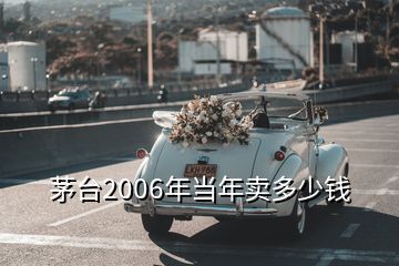 茅臺2006年當年賣多少錢