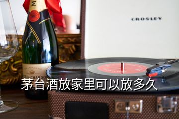 茅臺(tái)酒放家里可以放多久