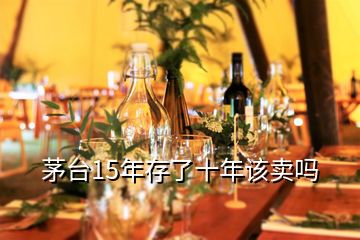 茅臺(tái)15年存了十年該賣嗎