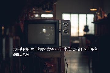 貴州茅臺鎮(zhèn)50年珍藏52度500ml 廠家是貴州省仁懷市茅臺鎮(zhèn)古壇老窖