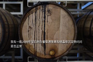 我有一瓶2009年寶石樹白葡萄酒里面有結(jié)晶體沉淀物問問是否正常