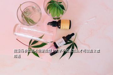 我沒有參加高考但是我想上大學(xué)不知道怎么才可以去上誰知道