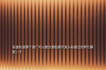 有誰(shuí)知道哪個(gè)酒廠可以做白酒貼牌開(kāi)發(fā)么有做過(guò)的幫忙解答一下