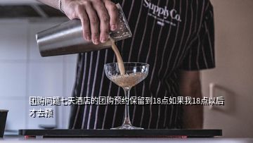 團購問題七天酒店的團購預約保留到18點如果我18點以后才去預