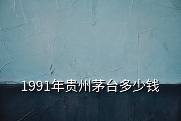 1991年貴州茅臺(tái)多少錢(qián)