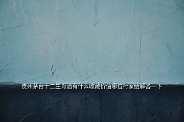 貴州茅臺十二生肖酒有什么收藏價值哪位行家給解答一下