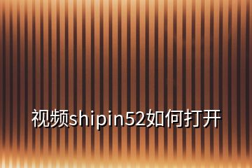 視頻shipin52如何打開