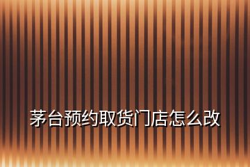 茅臺(tái)預(yù)約取貨門(mén)店怎么改