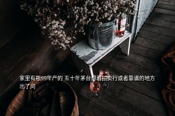 家里有瓶99年產(chǎn)的 五十年茅臺(tái)想著拍賣行或者靠譜的地方出了問