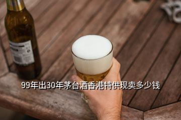 99年出30年茅臺酒香港特供現賣多少錢