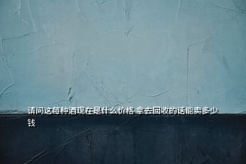請問這每種酒現在是什么價格 拿去回收的話能賣多少錢
