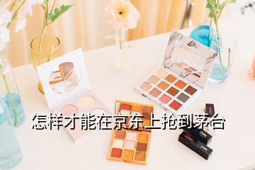 怎樣才能在京東上搶到茅臺(tái)