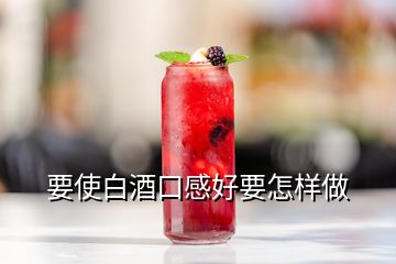 要使白酒口感好要怎樣做